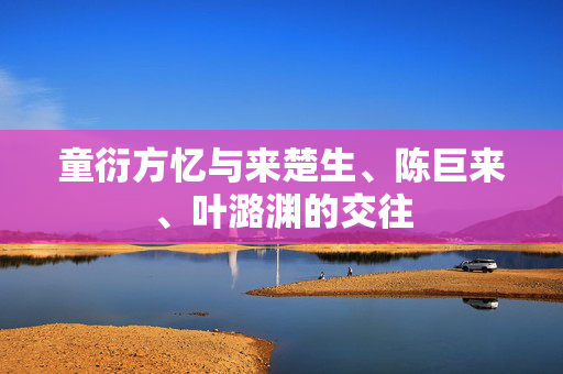 童衍方忆与来楚生、陈巨来、叶潞渊的交往