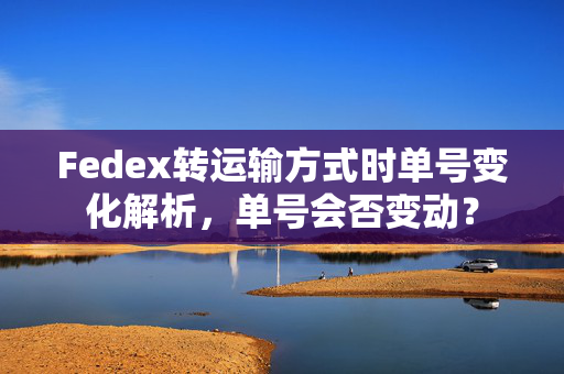 Fedex转运输方式时单号变化解析，单号会否变动？