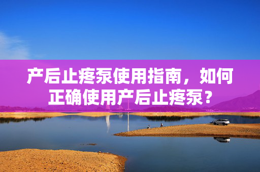 产后止疼泵使用指南，如何正确使用产后止疼泵？