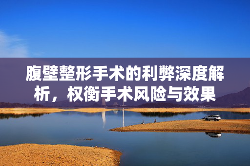 腹壁整形手术的利弊深度解析，权衡手术风险与效果