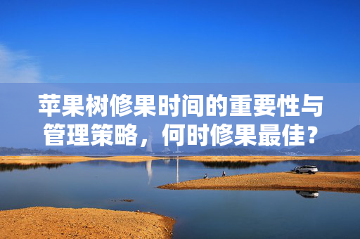 苹果树修果时间的重要性与管理策略，何时修果最佳？