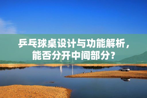 乒乓球桌设计与功能解析，能否分开中间部分？