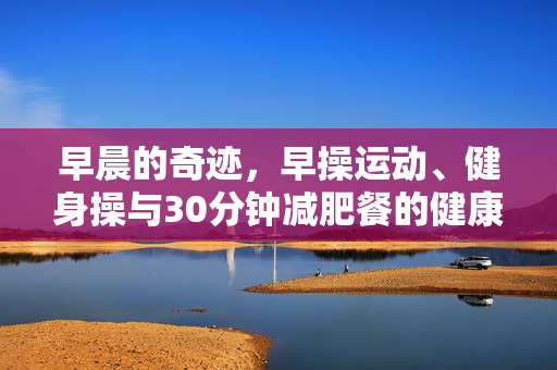 早晨的奇迹，早操运动、健身操与30分钟减肥餐的健康减肥攻略