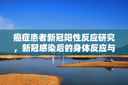 癌症患者新冠阳性反应研究，新冠感染后的身体反应与癌症患者的特殊表现