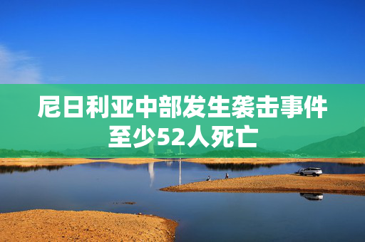 尼日利亚中部发生袭击事件至少52人死亡