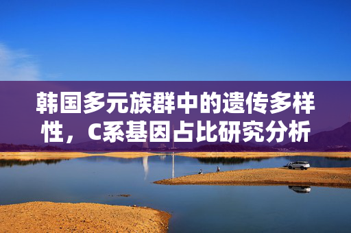 韩国多元族群中的遗传多样性，C系基因占比研究分析