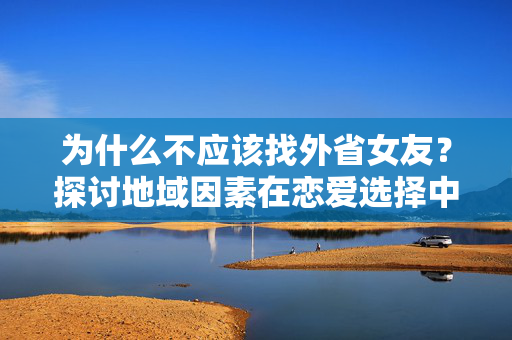 为什么不应该找外省女友？探讨地域因素在恋爱选择中的影响