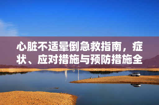 心脏不适晕倒急救指南，症状、应对措施与预防措施全解析