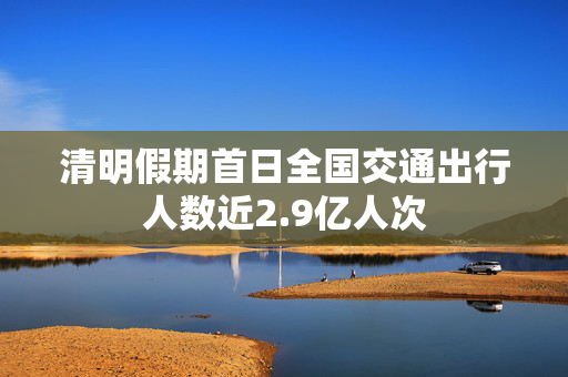 清明假期首日全国交通出行人数近2.9亿人次