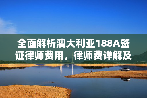 全面解析澳大利亚188A签证律师费用，律师费详解及办理指南