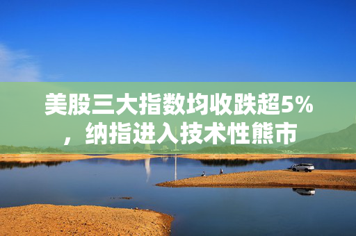 美股三大指数均收跌超5%，纳指进入技术性熊市
