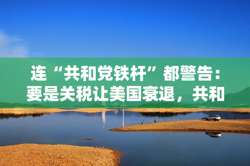 连“共和党铁杆”都警告：要是关税让美国衰退，共和党明年中选会遭遇“屠杀”