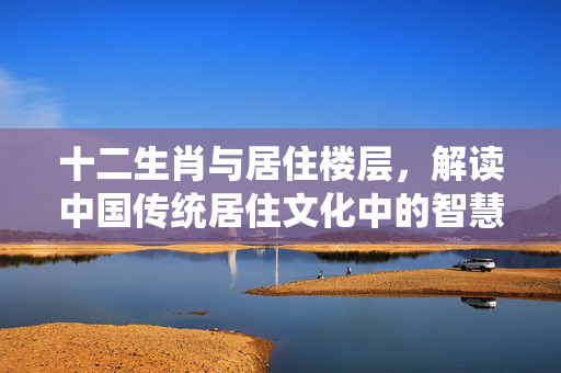 十二生肖与居住楼层，解读中国传统居住文化中的智慧选择