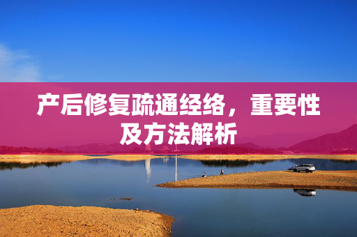 产后修复疏通经络，重要性及方法解析