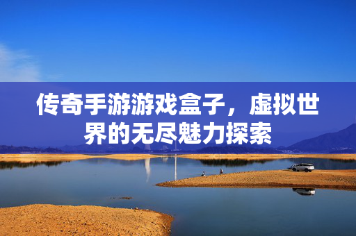 传奇手游游戏盒子，虚拟世界的无尽魅力探索