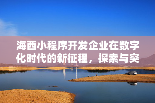 海西小程序开发企业在数字化时代的新征程，探索与突破之路