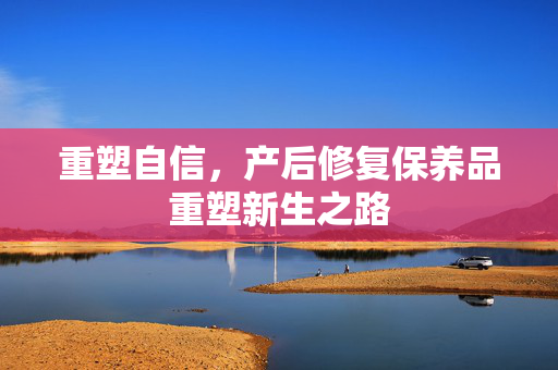 重塑自信，产后修复保养品重塑新生之路
