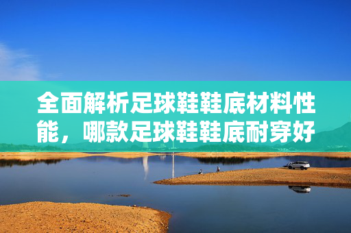 全面解析足球鞋鞋底材料性能，哪款足球鞋鞋底耐穿好用？