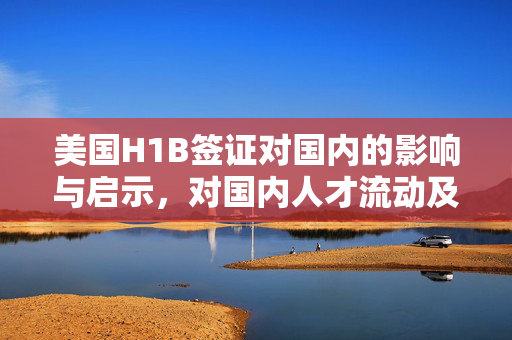 美国H1B签证对国内的影响与启示，对国内人才流动及政策启示的思考。
