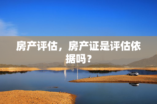 房产评估，房产证是评估依据吗？