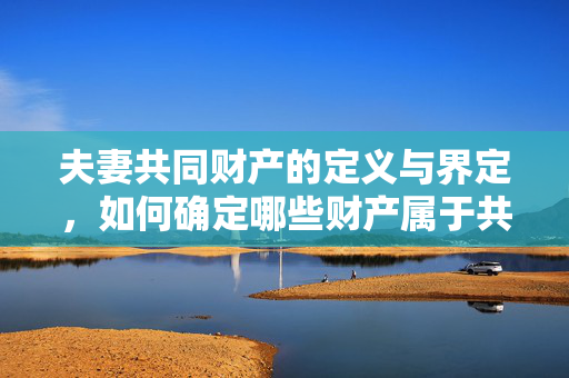 夫妻共同财产的定义与界定，如何确定哪些财产属于共同所有