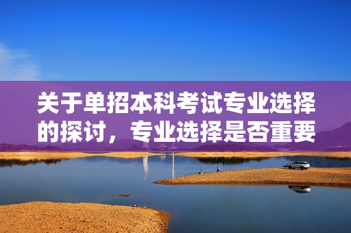 关于单招本科考试专业选择的探讨，专业选择是否重要？