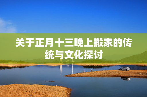 关于正月十三晚上搬家的传统与文化探讨