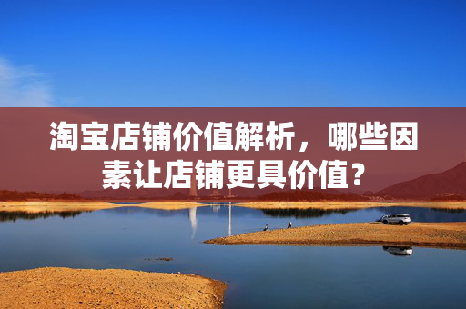 淘宝店铺价值解析，哪些因素让店铺更具价值？