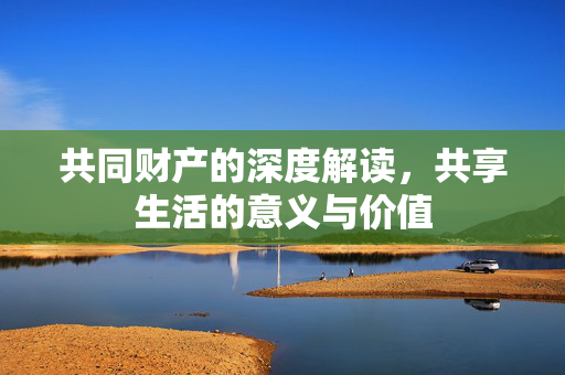 共同财产的深度解读，共享生活的意义与价值
