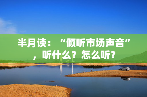 半月谈：“倾听市场声音”，听什么？怎么听？