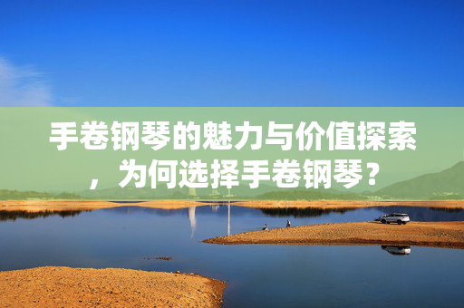 手卷钢琴的魅力与价值探索，为何选择手卷钢琴？