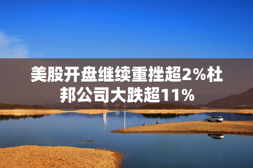 美股开盘继续重挫超2%杜邦公司大跌超11%
