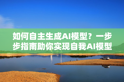 如何自主生成AI模型？一步步指南助你实现自我AI模型创建之路
