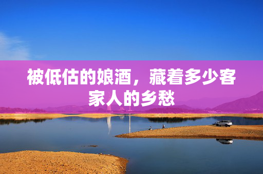 被低估的娘酒，藏着多少客家人的乡愁
