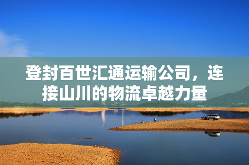 登封百世汇通运输公司，连接山川的物流卓越力量