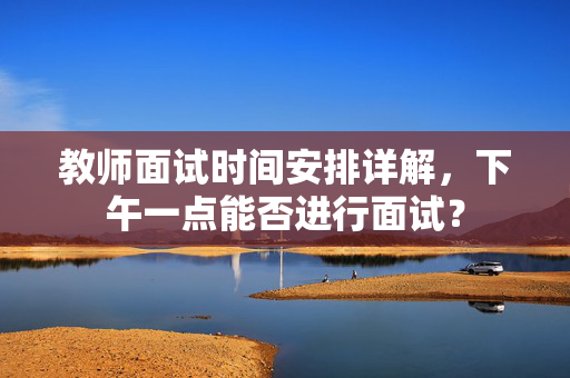教师面试时间安排详解，下午一点能否进行面试？
