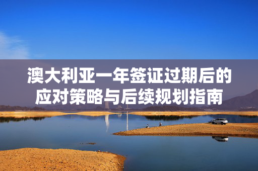 澳大利亚一年签证过期后的应对策略与后续规划指南