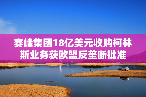 赛峰集团18亿美元收购柯林斯业务获欧盟反垄断批准