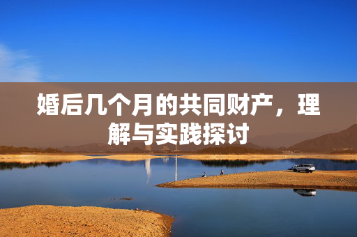 婚后几个月的共同财产，理解与实践探讨