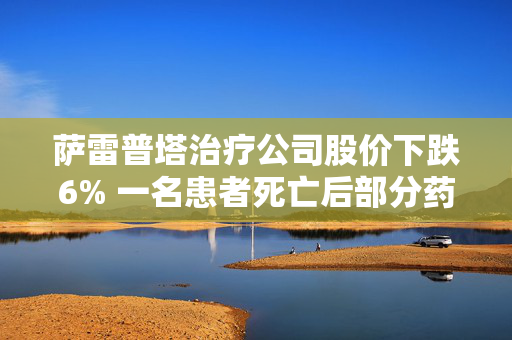 萨雷普塔治疗公司股价下跌6% 一名患者死亡后部分药物试验暂停