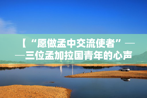 【“愿做孟中交流使者”──三位孟加拉国青年的心声】