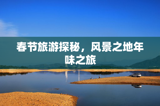 春节旅游探秘，风景之地年味之旅