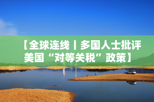 【全球连线丨多国人士批评美国“对等关税”政策】