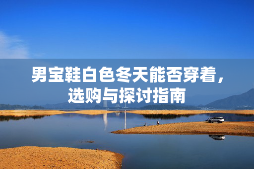 男宝鞋白色冬天能否穿着，选购与探讨指南