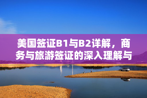 美国签证B1与B2详解，商务与旅游签证的深入理解与差异分析