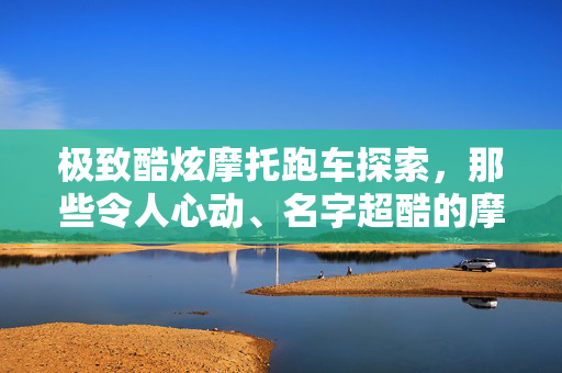 极致酷炫摩托跑车探索，那些令人心动、名字超酷的摩托跑车命名之旅