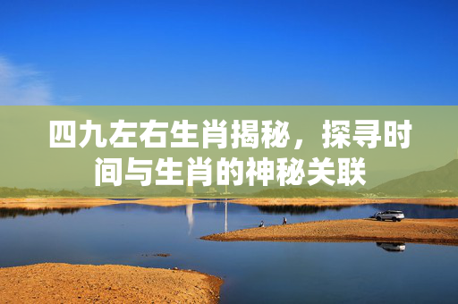 四九左右生肖揭秘，探寻时间与生肖的神秘关联