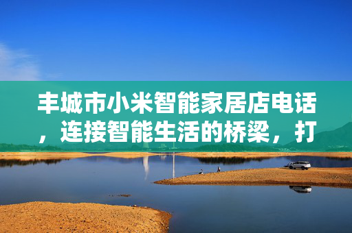 丰城市小米智能家居店电话，连接智能生活的桥梁，打造智能生活新体验