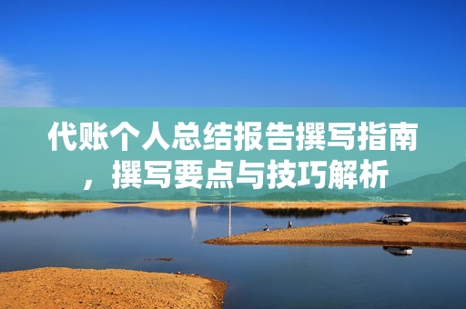 代账个人总结报告撰写指南，撰写要点与技巧解析