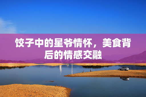 饺子中的星爷情怀，美食背后的情感交融